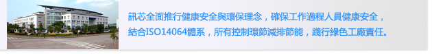 訊芯全面推行健康安全與環保理念， 確保工作過程人員健康安全，
                        結合ISO14064體系，所有控制環節減排節能，踐行綠色工廠責任.